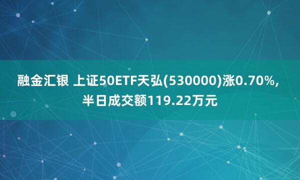 融金汇银 上证50ETF天弘(530000)涨0.70%, 半日成交额119.22万元