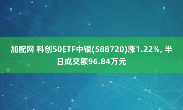 加配网 科创50ETF中银(588720)涨1.22%, 半日成交额96.84万元