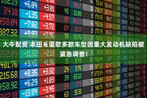 大牛配资 本田＆讴歌多款车型因重大发动机缺陷被紧急调查！