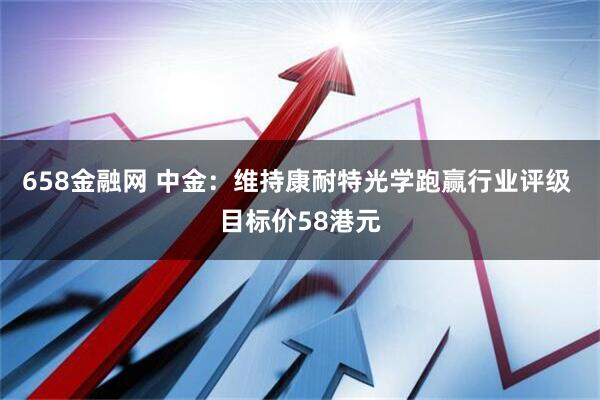 658金融网 中金：维持康耐特光学跑赢行业评级 目标价58港元