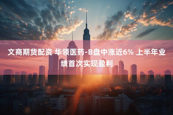 文商期货配资 华领医药-B盘中涨近6% 上半年业绩首次实现盈利