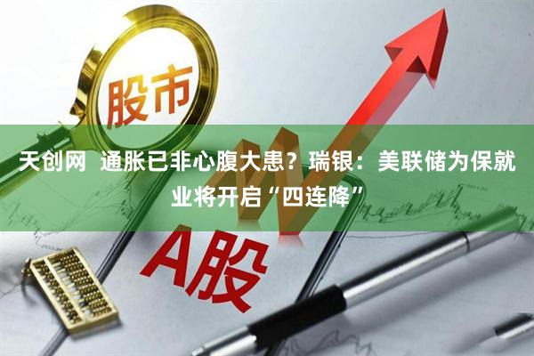 天创网  通胀已非心腹大患？瑞银：美联储为保就业将开启“四连降”