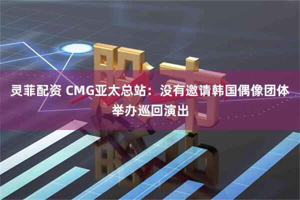 灵菲配资 CMG亚太总站：没有邀请韩国偶像团体举办巡回演出
