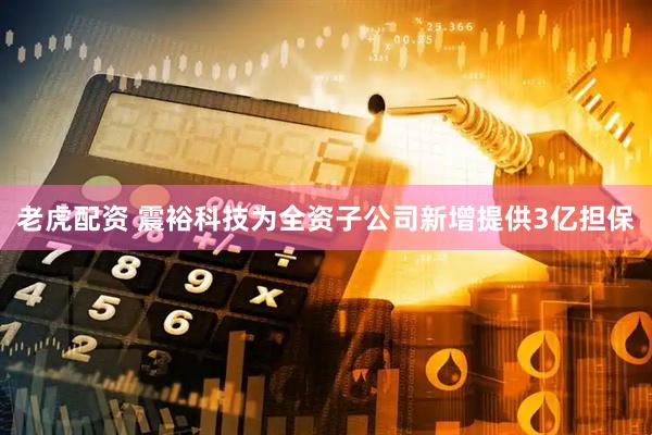 老虎配资 震裕科技为全资子公司新增提供3亿担保