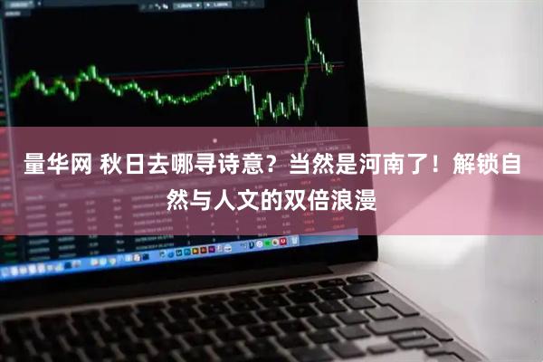 量华网 秋日去哪寻诗意？当然是河南了！解锁自然与人文的双倍浪漫