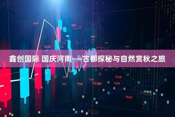 鑫创国际 国庆河南——古都探秘与自然赏秋之旅