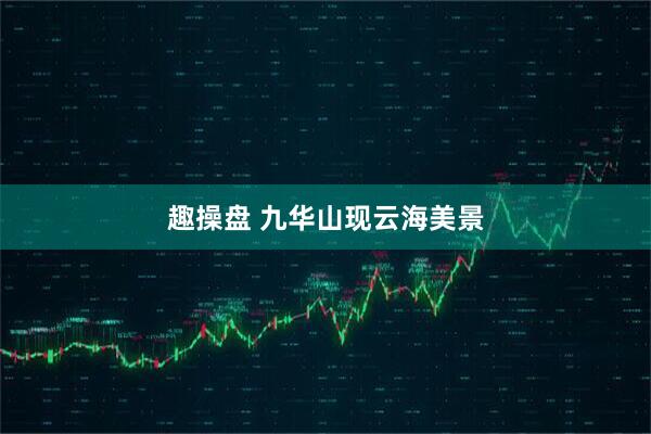 趣操盘 九华山现云海美景