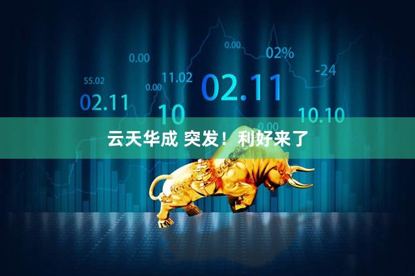 云天华成 突发！利好来了