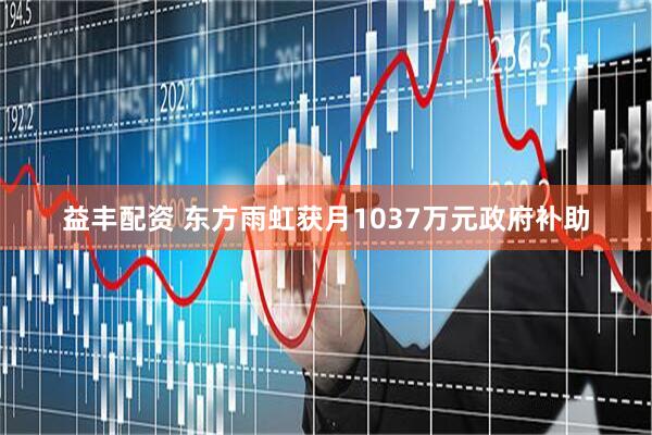 益丰配资 东方雨虹获月1037万元政府补助