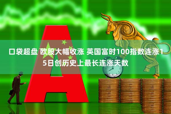 口袋超盘 欧股大幅收涨 英国富时100指数连涨15日创历史上最长连涨天数