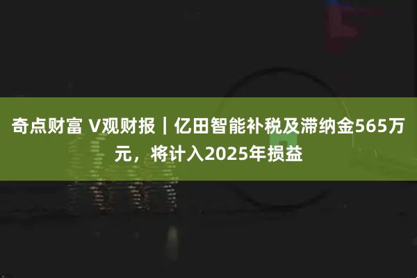 奇点财富 V观财报｜亿田智能补税及滞纳金565万元，将计入2025年损益