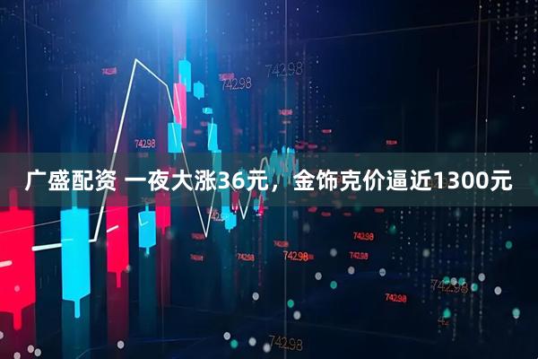 广盛配资 一夜大涨36元，金饰克价逼近1300元