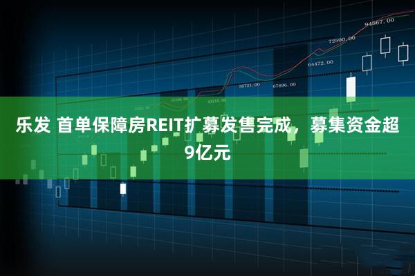 乐发 首单保障房REIT扩募发售完成，募集资金超9亿元